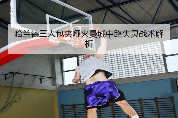 哈兰德三人包夹哑火曼城中路失灵战术解析